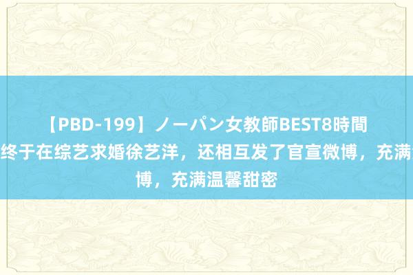 【PBD-199】ノーパン女教師BEST8時間 2 黄子韬终于在综艺求婚徐艺洋，还相互发了官宣微博，充满温馨甜密