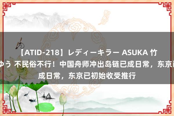 【ATID-218】レディーキラー ASUKA 竹内紗里奈 麻生ゆう 不民俗不行！中国舟师冲出岛链已成日常，东京已初始收受推行