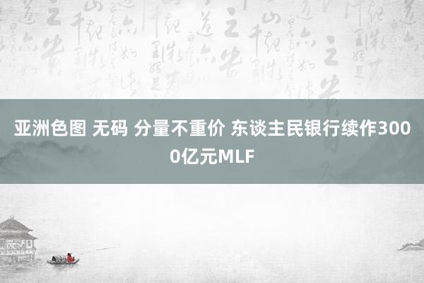 亚洲色图 无码 分量不重价 东谈主民银行续作3000亿元MLF