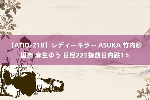 【ATID-218】レディーキラー ASUKA 竹内紗里奈 麻生ゆう 日经225指数日内跌1%