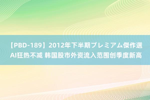 【PBD-189】2012年下半期プレミアム傑作選 AI狂热不减 韩国股市外资流入范围创季度新高