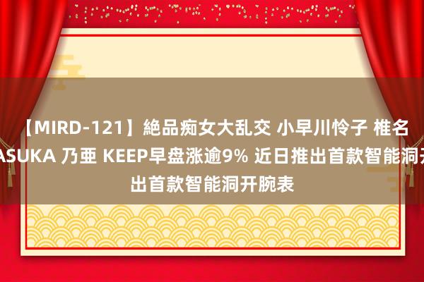 【MIRD-121】絶品痴女大乱交 小早川怜子 椎名ゆな ASUKA 乃亜 KEEP早盘涨逾9% 近日推出首款智能洞开腕表