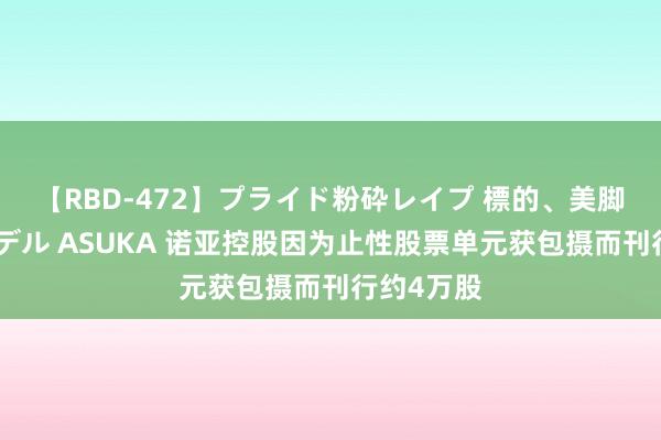 【RBD-472】プライド粉砕レイプ 標的、美脚パーツモデル ASUKA 诺亚控股因为止性股票单元获包摄而刊行约4万股