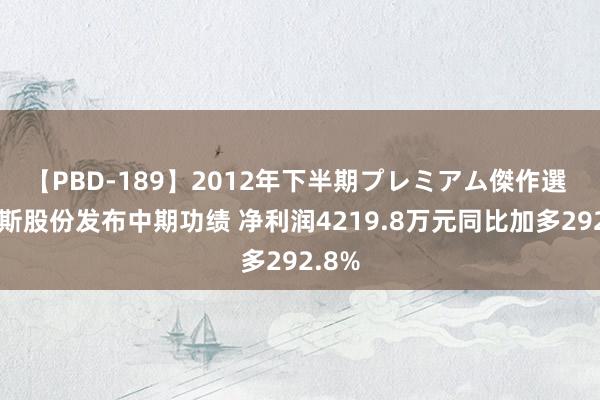 【PBD-189】2012年下半期プレミアム傑作選 佛朗斯股份发布中期功绩 净利润4219.8万元同比加多292.8%