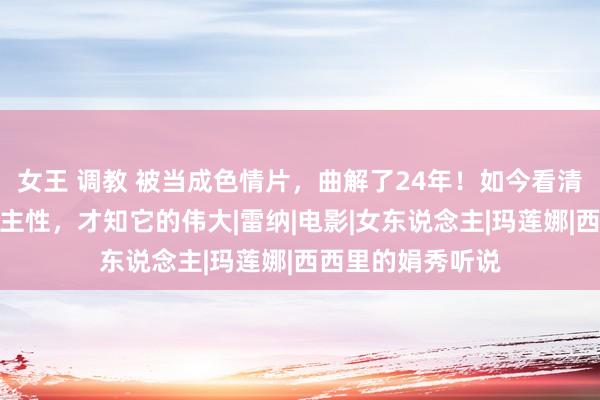 女王 调教 被当成色情片，曲解了24年！如今看清剧中三点东说念主性，才知它的伟大|雷纳|电影|女东说念主|玛莲娜|西西里的娟秀听说