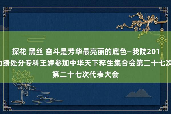 探花 黑丝 奋斗是芳华最亮丽的底色—我院2017级群众功绩处分专科王婷参加中华天下粹生集合会第二十七次代表大会