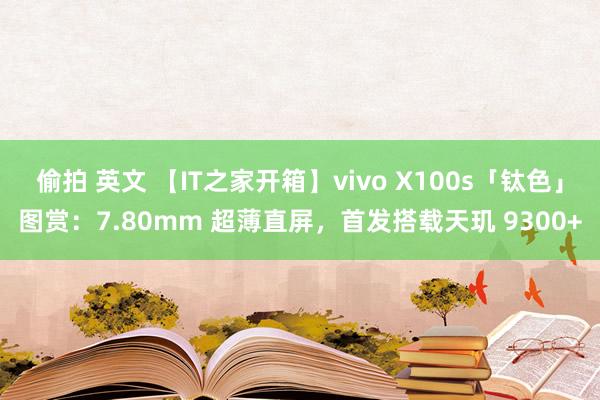 偷拍 英文 【IT之家开箱】vivo X100s「钛色」图赏：7.80mm 超薄直屏，首发搭载天玑 9300+