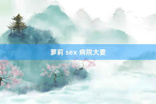 萝莉 sex 病院大要