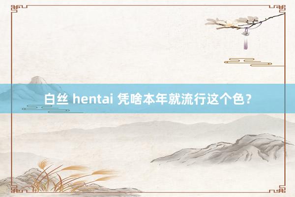 白丝 hentai 凭啥本年就流行这个色？