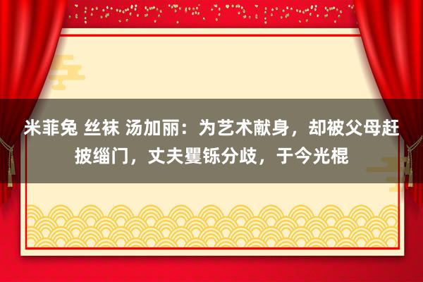 米菲兔 丝袜 汤加丽：为艺术献身，却被父母赶披缁门，丈夫矍铄分歧，于今光棍