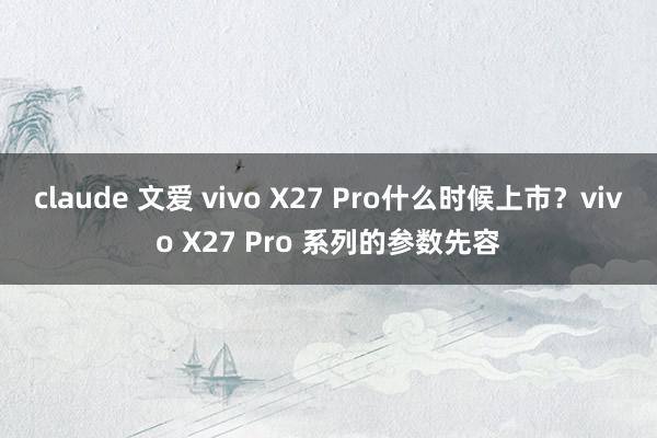 claude 文爱 vivo X27 Pro什么时候上市？vivo X27 Pro 系列的参数先容