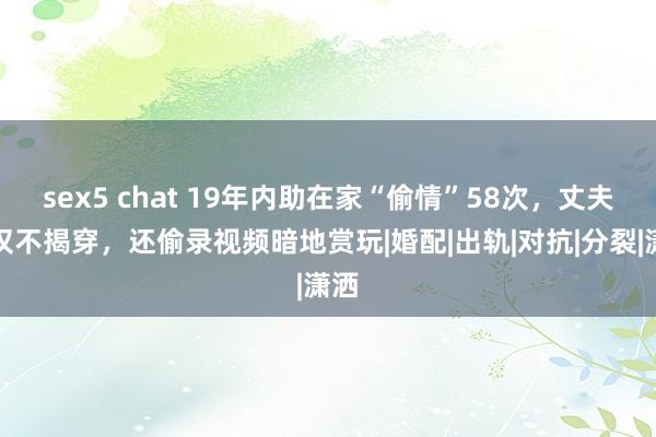 sex5 chat 19年内助在家“偷情”58次，丈夫不仅不揭穿，还偷录视频暗地赏玩|婚配|出轨|对抗|分裂|潇洒