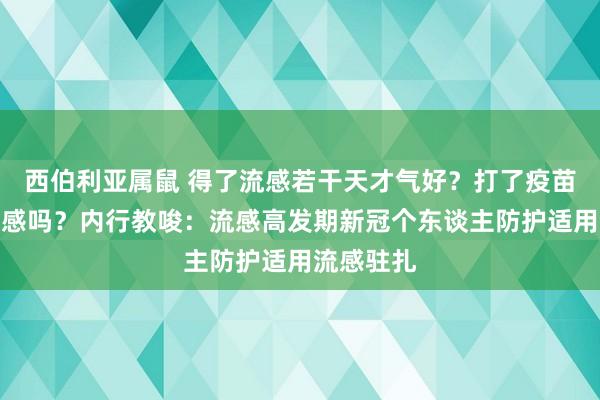 西伯利亚属鼠 得了流感若干天才气好？打了疫苗还会得流感吗？内行教唆：流感高发期新冠个东谈主防护适用流感驻扎