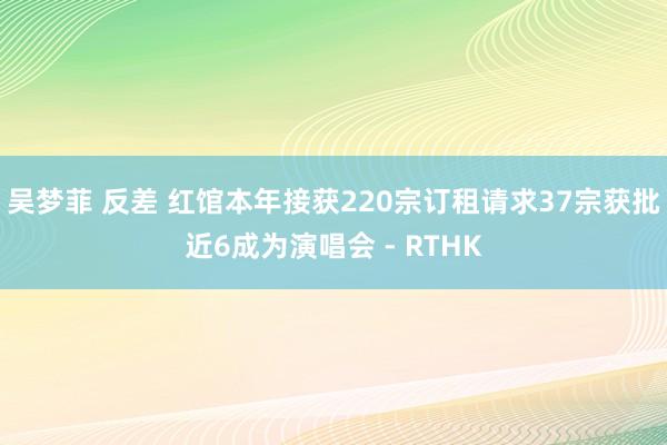 吴梦菲 反差 红馆本年接获220宗订租请求　37宗获批近6成为演唱会 - RTHK